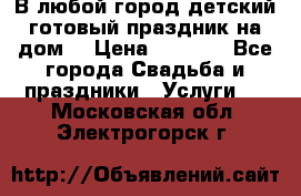 В любой город детский готовый праздник на дом! › Цена ­ 3 000 - Все города Свадьба и праздники » Услуги   . Московская обл.,Электрогорск г.